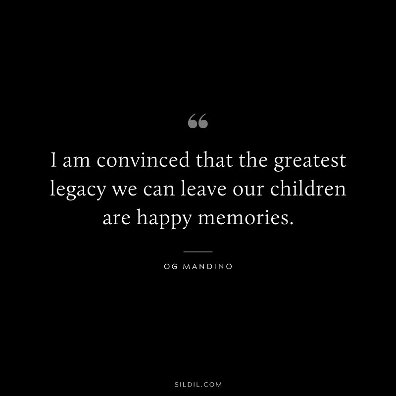 I am convinced that the greatest legacy we can leave our children are happy memories. ― Og Mandino