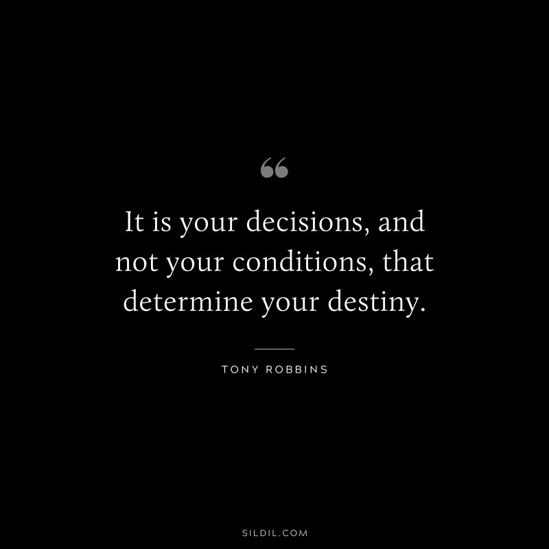 It is your decisions, and not your conditions, that determine your destiny. ― Tony Robbins