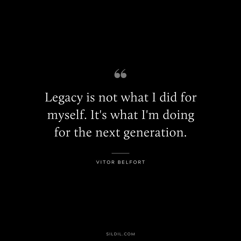 Legacy is not what I did for myself. It's what I'm doing for the next generation. ― Vitor Belfort