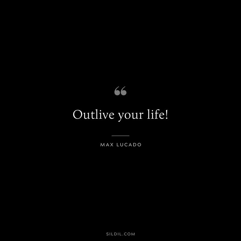 Outlive your life! ― Max Lucado