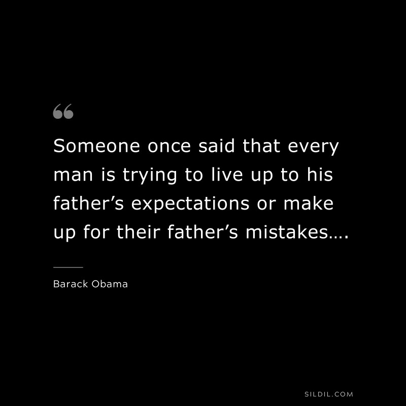 Someone once said that every man is trying to live up to his father’s expectations or make up for their father’s mistakes…. ― Barack Obama