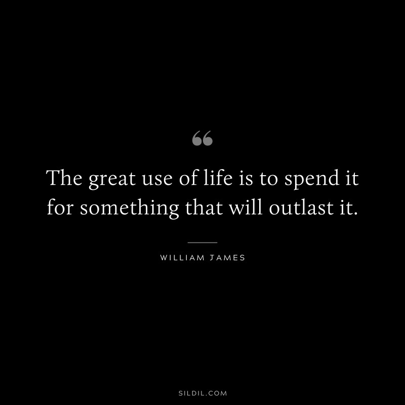 The great use of life is to spend it for something that will outlast it. ― William James
