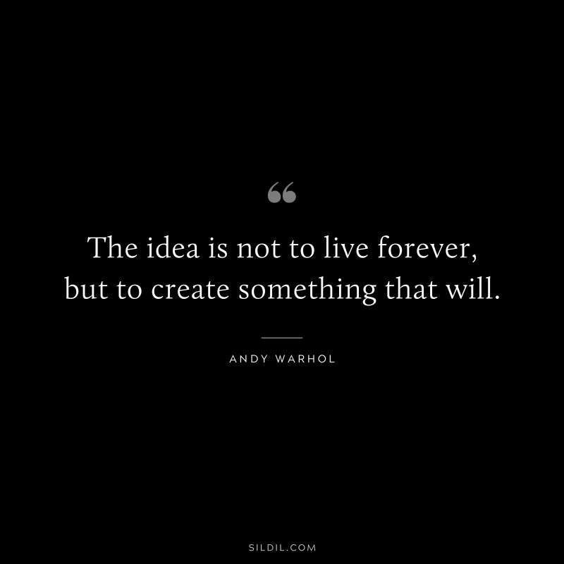 The idea is not to live forever, but to create something that will. ― Andy Warhol