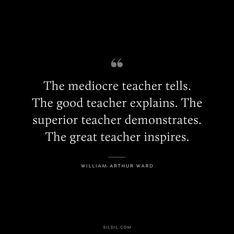 The mediocre teacher tells. The good teacher explains. The superior teacher demonstrates. The great teacher inspires. ― William Arthur Ward