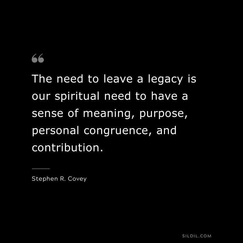 The need to leave a legacy is our spiritual need to have a sense of meaning, purpose, personal congruence, and contribution. ― Stephen R. Covey