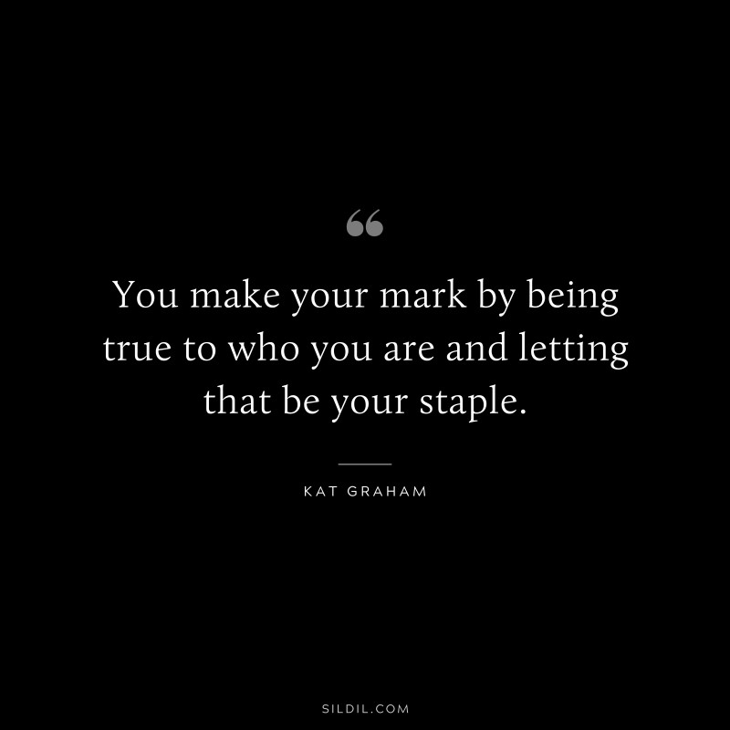 You make your mark by being true to who you are and letting that be your staple. ― Kat Graham