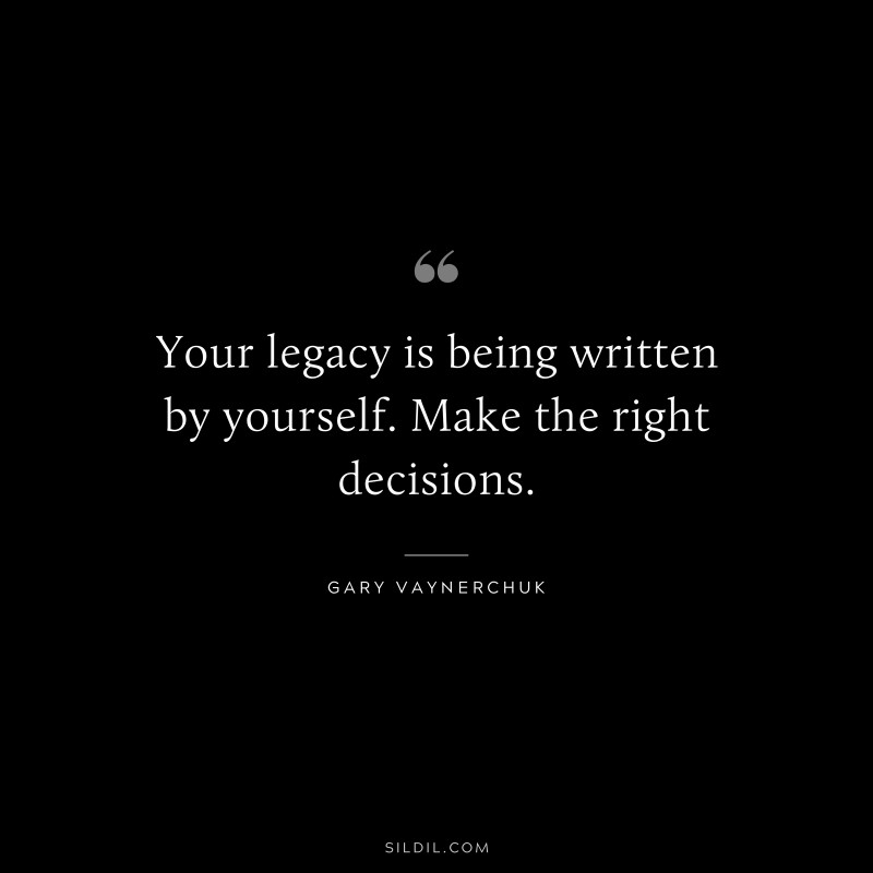 Your legacy is being written by yourself. Make the right decisions. ― Gary Vaynerchuk