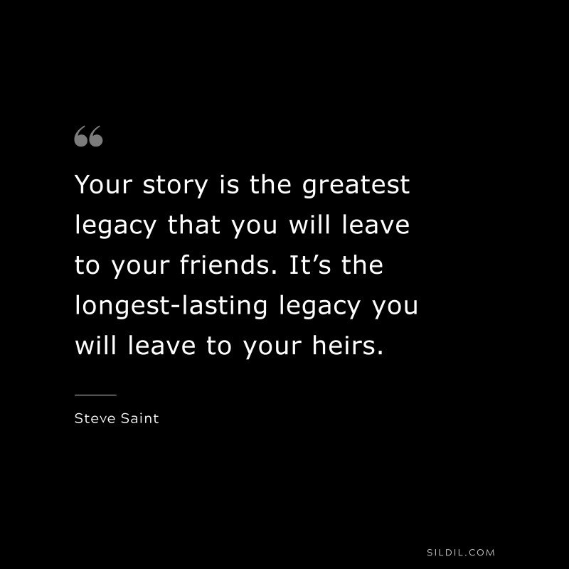 Your story is the greatest legacy that you will leave to your friends. It’s the longest-lasting legacy you will leave to your heirs. ― Steve Saint