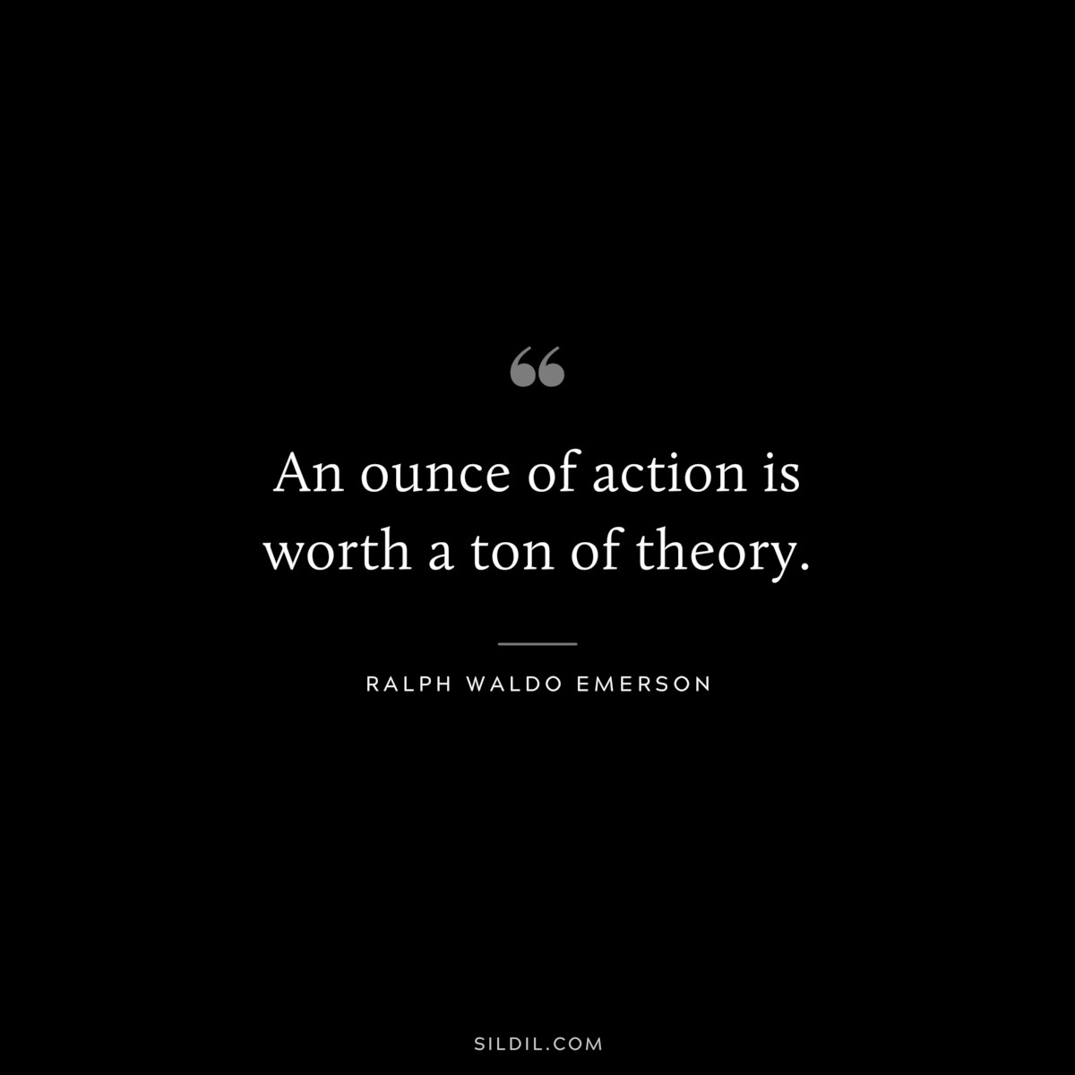 An ounce of action is worth a ton of theory. ― Ralph Waldo Emerson