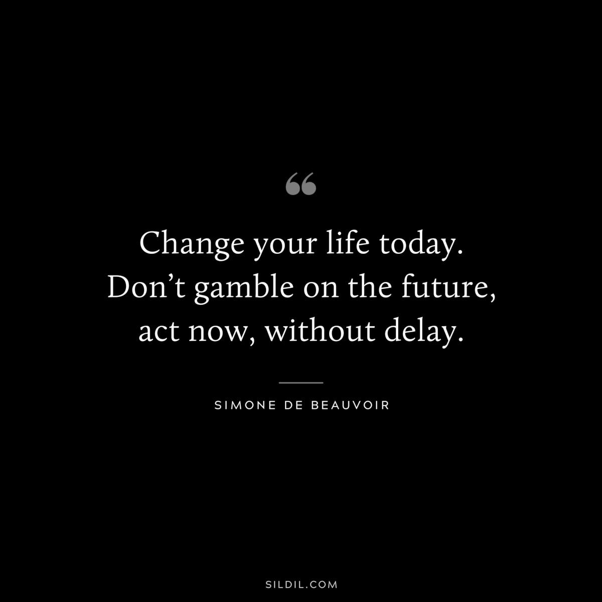 Change your life today. Don’t gamble on the future, act now, without delay. ― Simone de Beauvoir