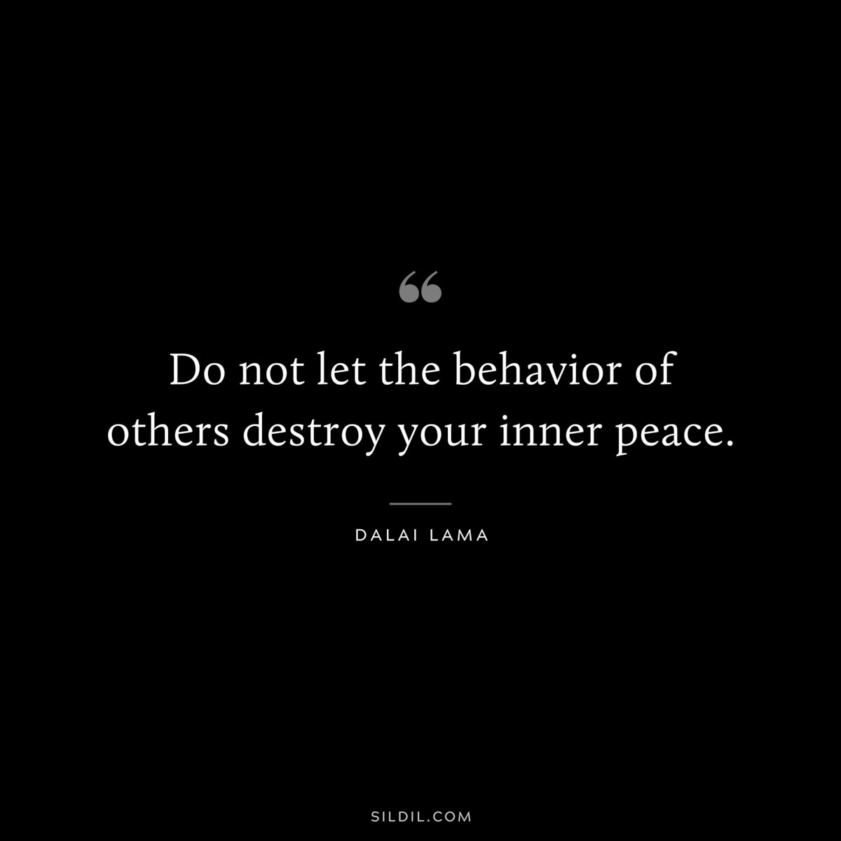 Do not let the behavior of others destroy your inner peace. ― Dalai Lama
