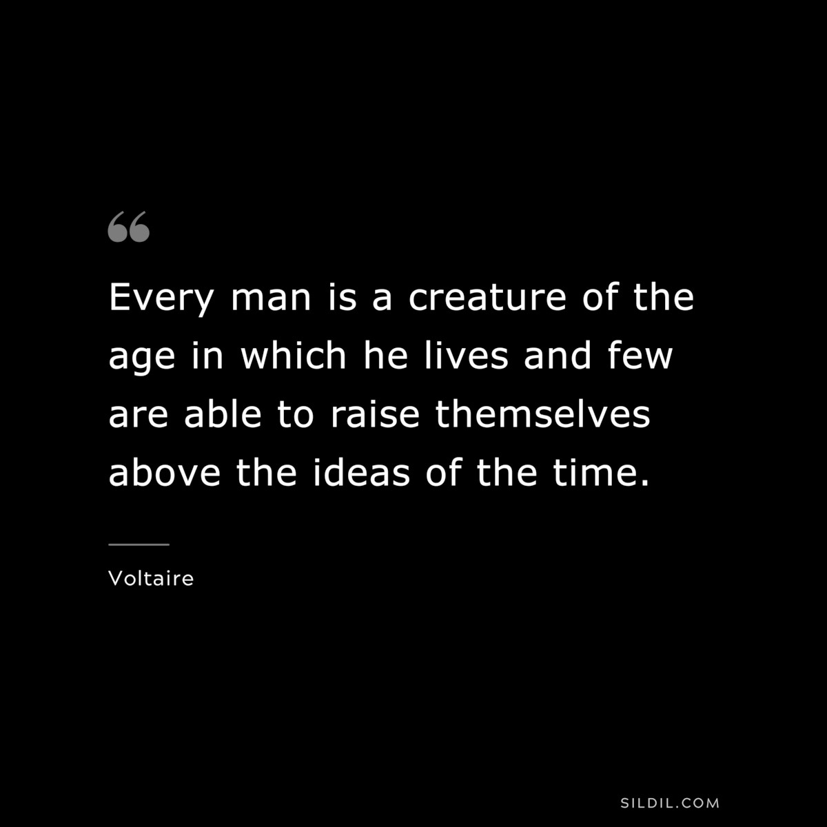 Every man is a creature of the age in which he lives and few are able to raise themselves above the ideas of the time. ― Voltaire