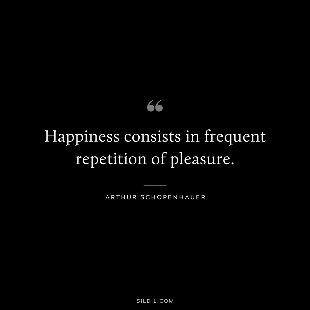 Happiness consists in frequent repetition of pleasure. ― Arthur Schopenhauer