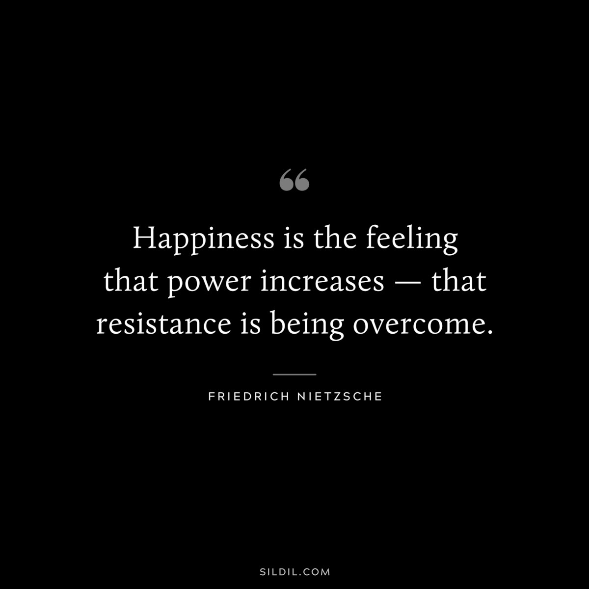 Happiness is the feeling that power increases — that resistance is being overcome. ― Friedrich Nietzsche