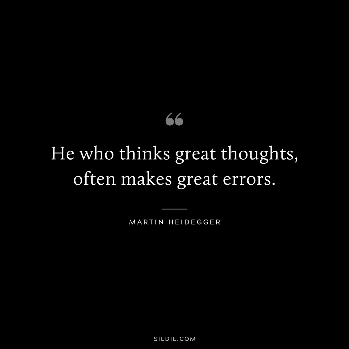 He who thinks great thoughts, often makes great errors. ― Martin Heidegger