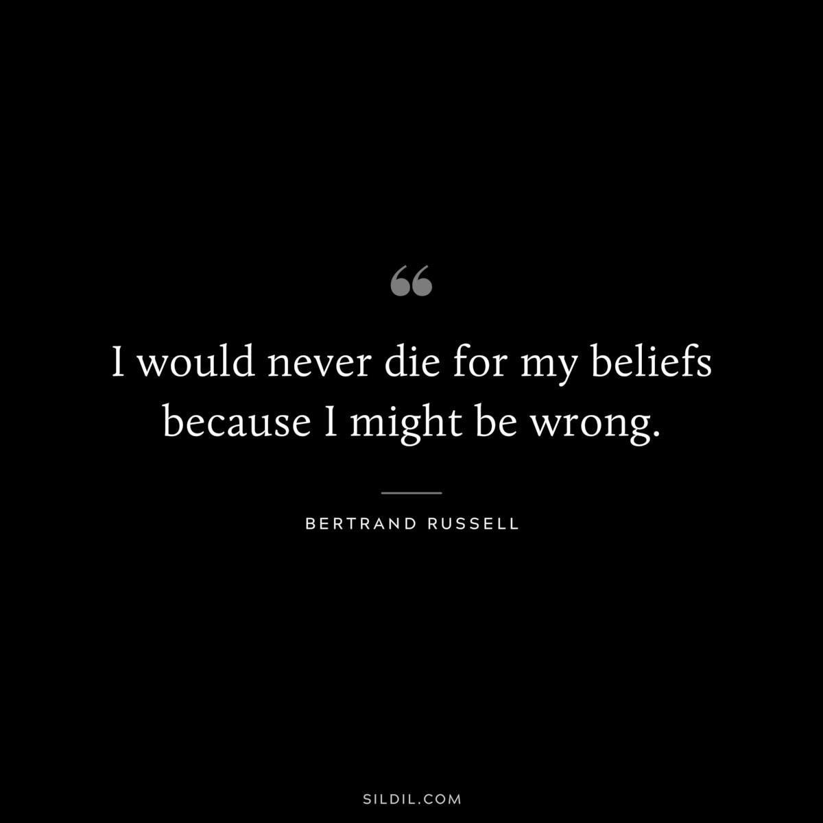 I would never die for my beliefs because I might be wrong. ― Bertrand Russell