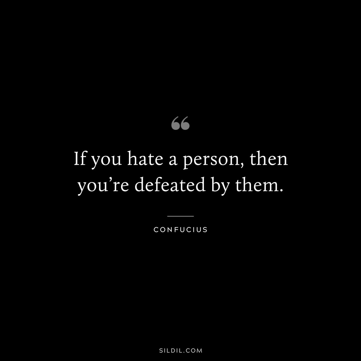 If you hate a person, then you’re defeated by them. ― Confucius