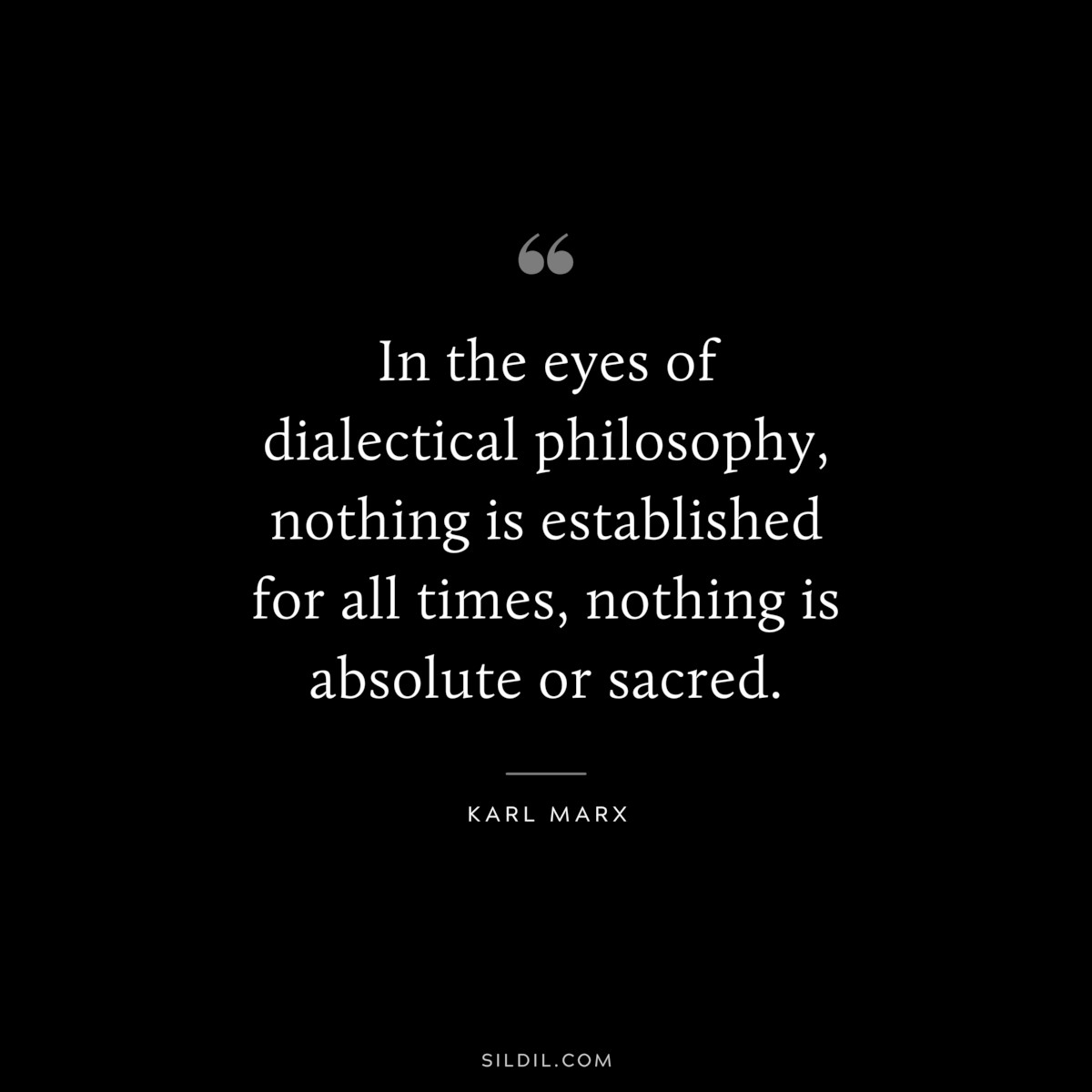 In the eyes of dialectical philosophy, nothing is established for all times, nothing is absolute or sacred. ― Karl Marx