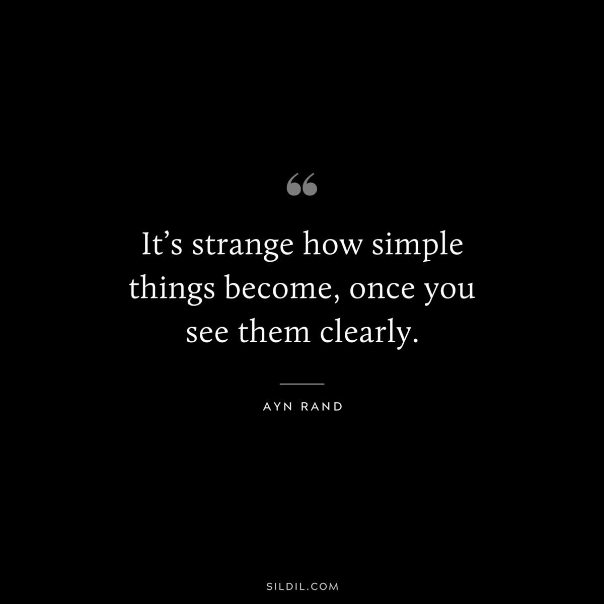 It’s strange how simple things become, once you see them clearly. ― Ayn Rand