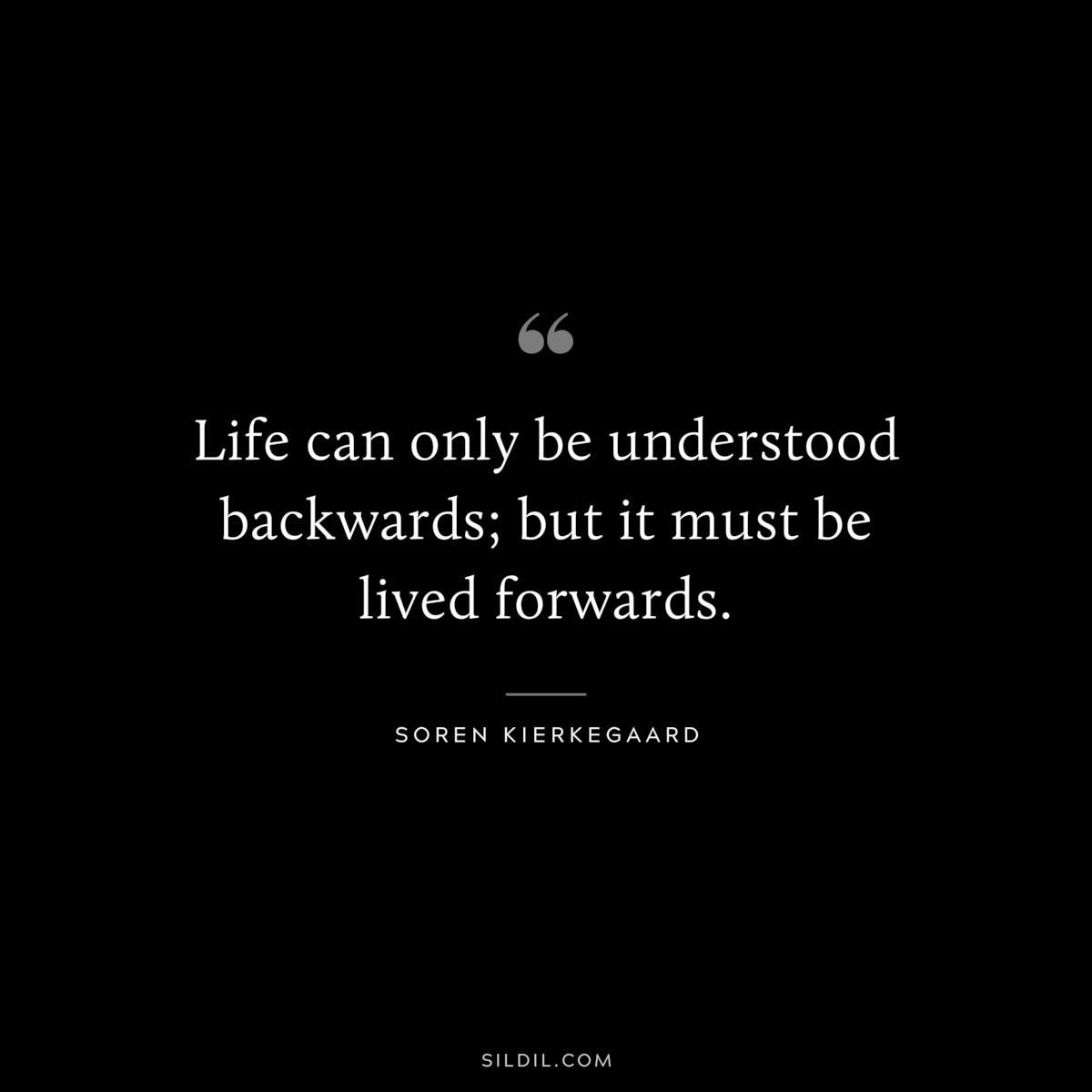Life can only be understood backwards; but it must be lived forwards. ― Soren Kierkegaard