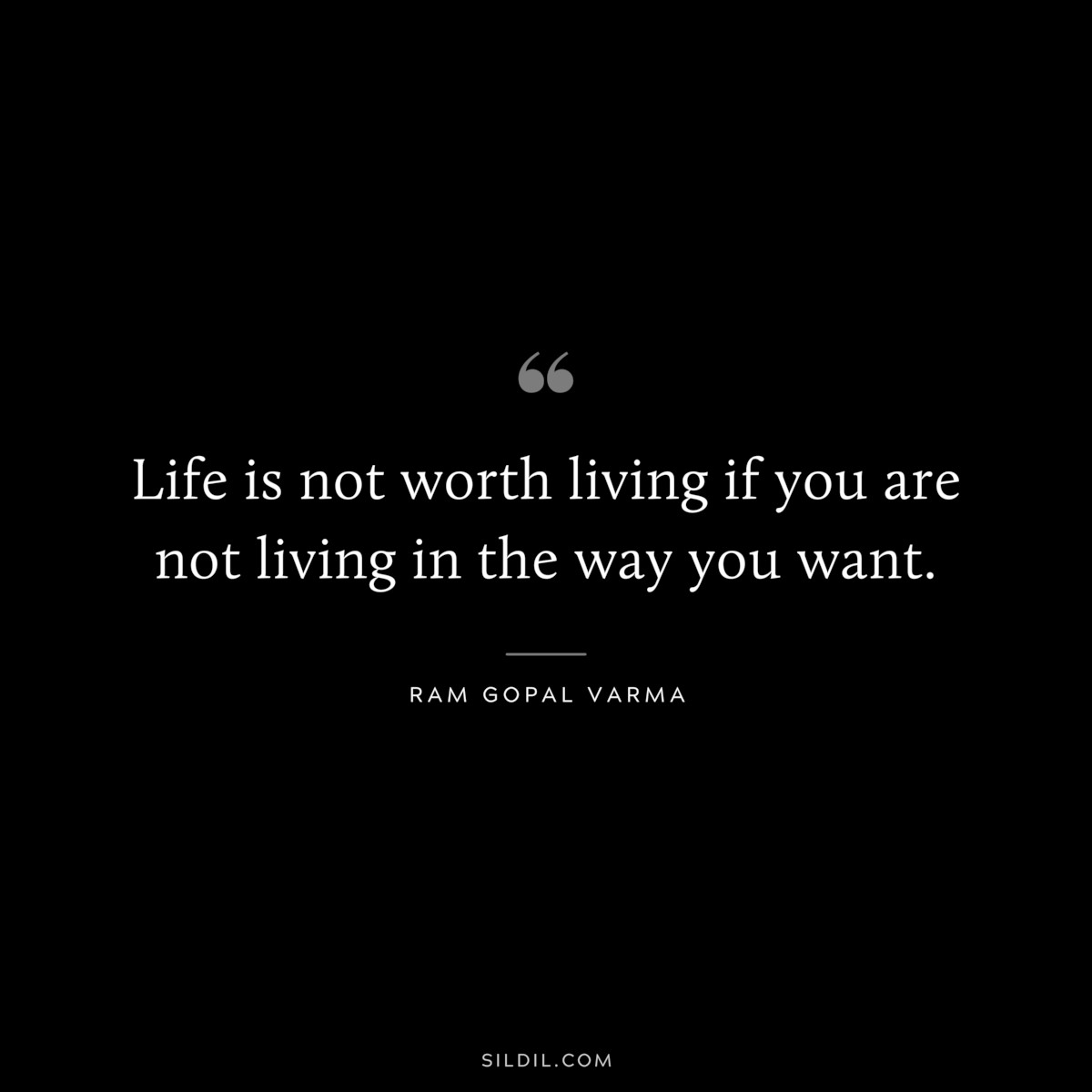 Life is not worth living if you are not living in the way you want. ― Ram Gopal Varma