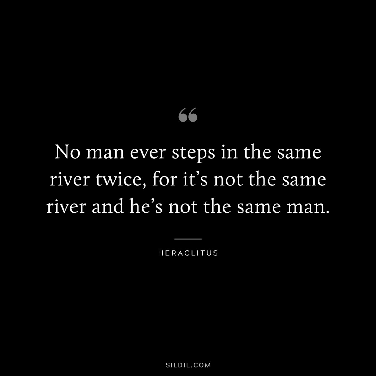 No man ever steps in the same river twice, for it’s not the same river and he’s not the same man. ― Heraclitus