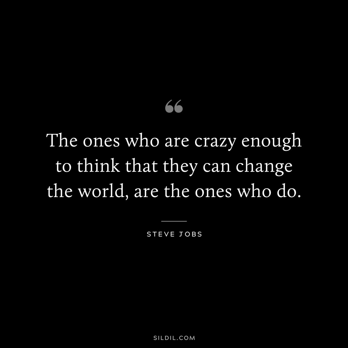 The ones who are crazy enough to think that they can change the world, are the ones who do. ― Steve Jobs