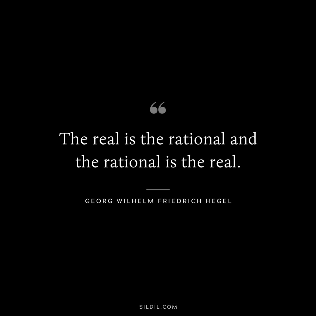 The real is the rational and the rational is the real. ― Georg Wilhelm Friedrich Hegel