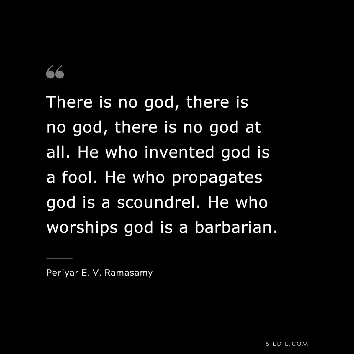 There is no god, there is no god, there is no god at all. He who invented god is a fool. He who propagates god is a scoundrel. He who worships god is a barbarian. ― Periyar E. V. Ramasamy