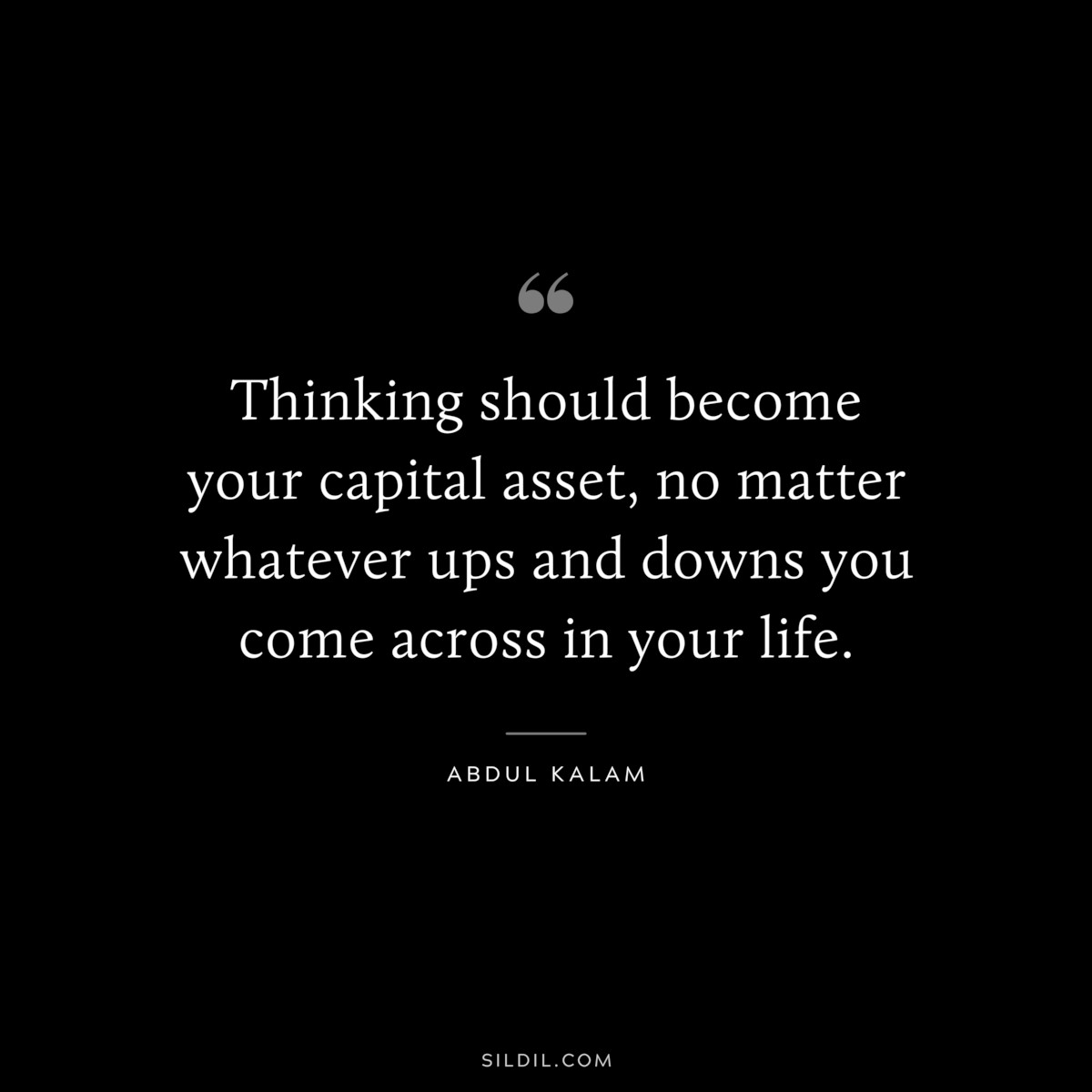 Thinking should become your capital asset, no matter whatever ups and downs you come across in your life. ― Abdul Kalam