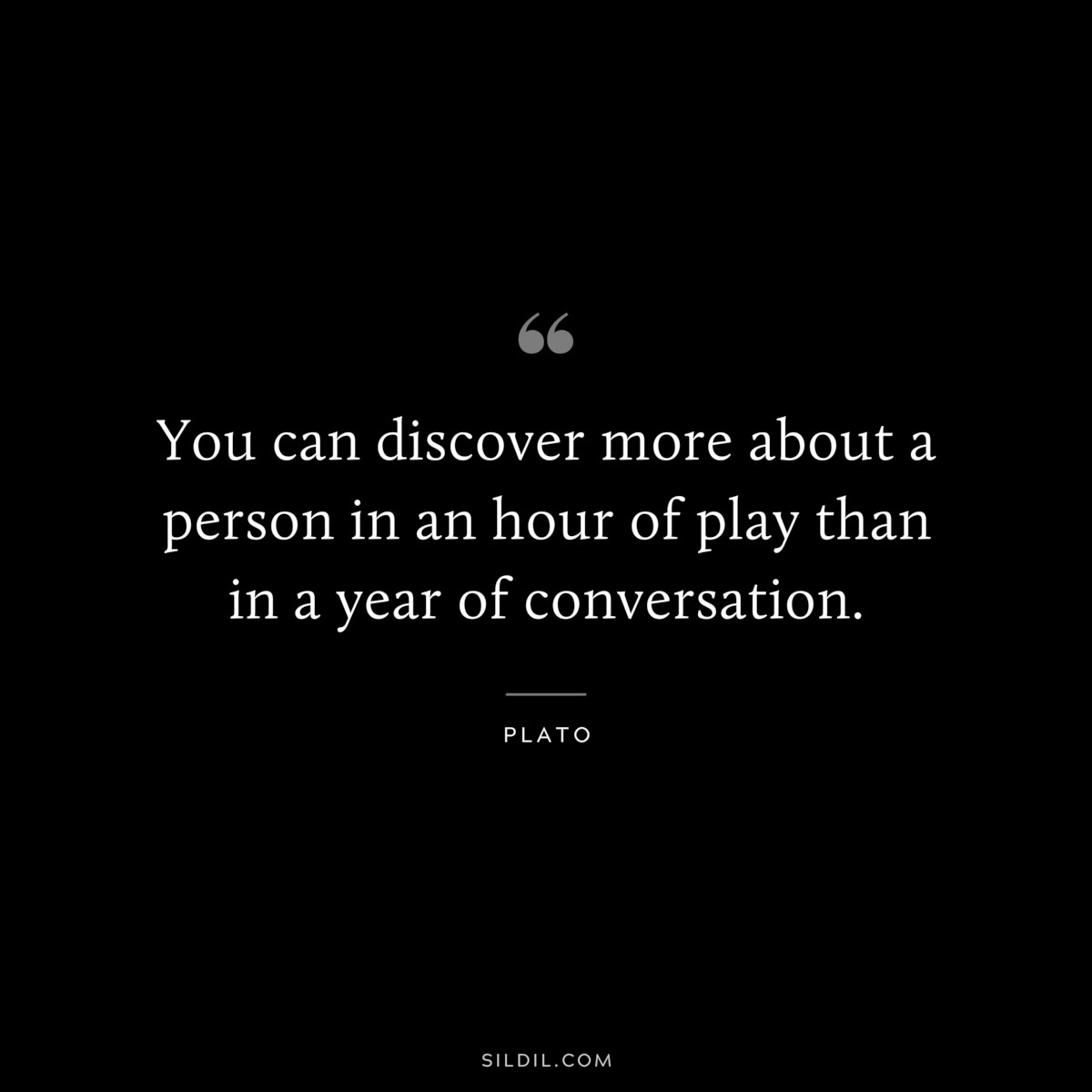 You can discover more about a person in an hour of play than in a year of conversation. ― Plato