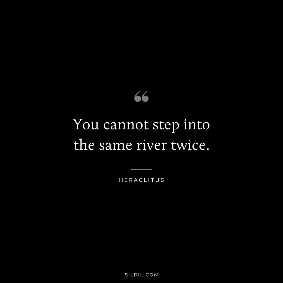 You cannot step into the same river twice. ― Heraclitus