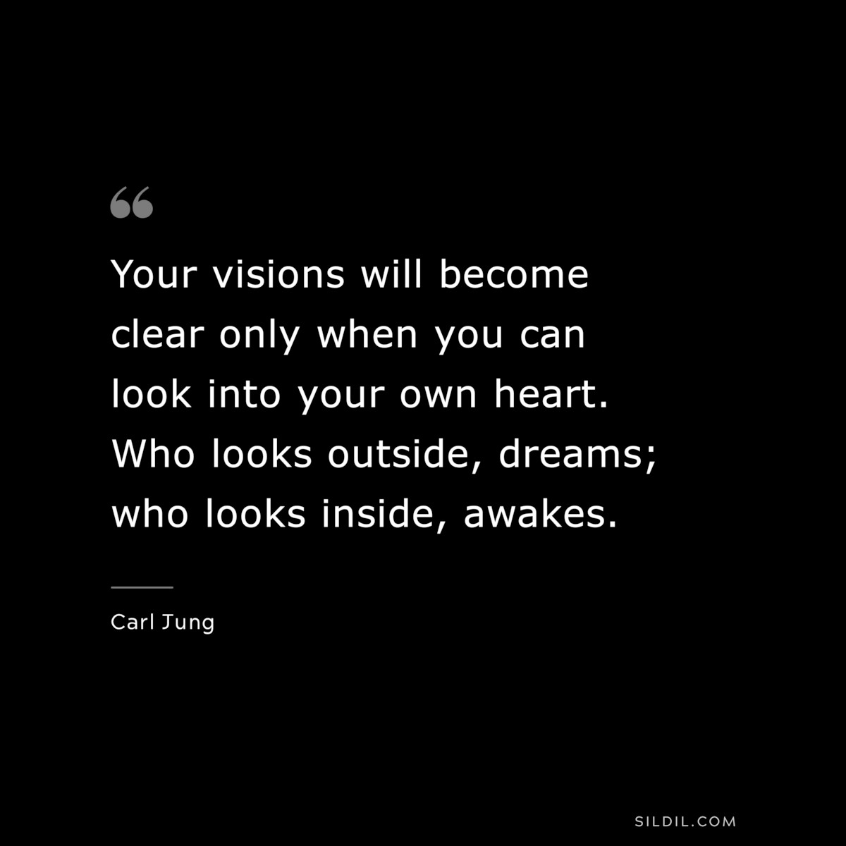 Your visions will become clear only when you can look into your own heart. Who looks outside, dreams; who looks inside, awakes. ― Carl Jung