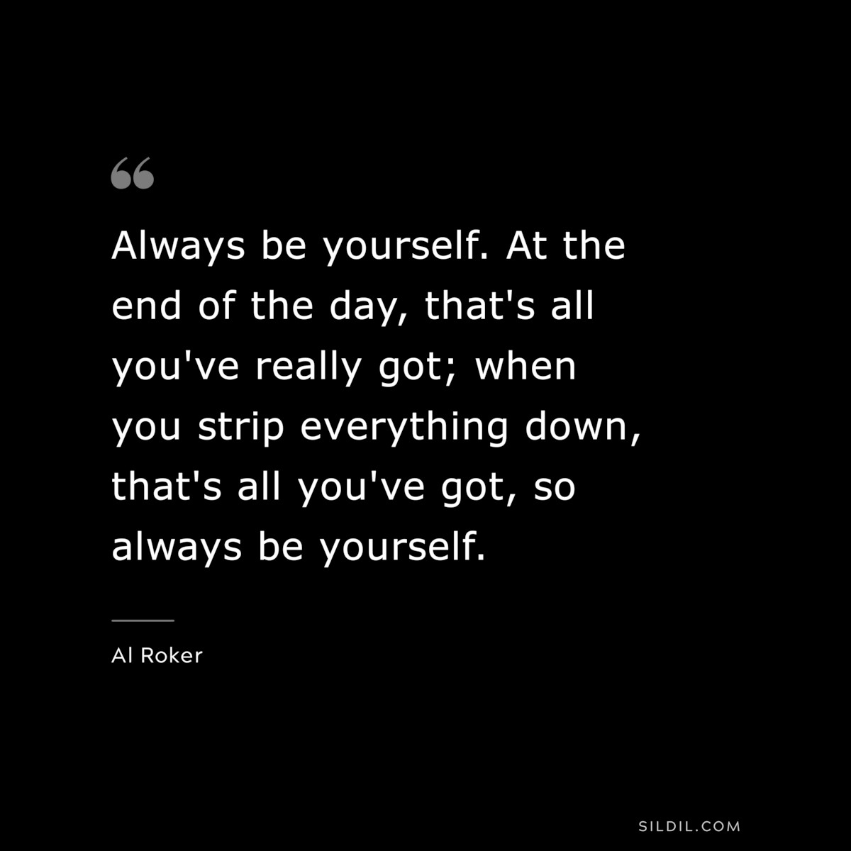 Always be yourself. At the end of the day, that's all you've really got; when you strip everything down, that's all you've got, so always be yourself. ― Al Roker