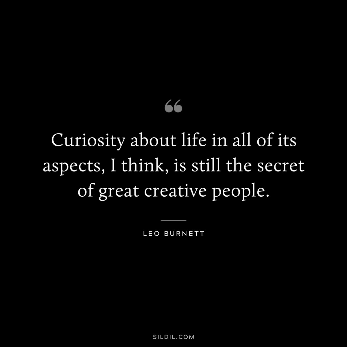 Curiosity about life in all of its aspects, I think, is still the secret of great creative people. ― Leo Burnett