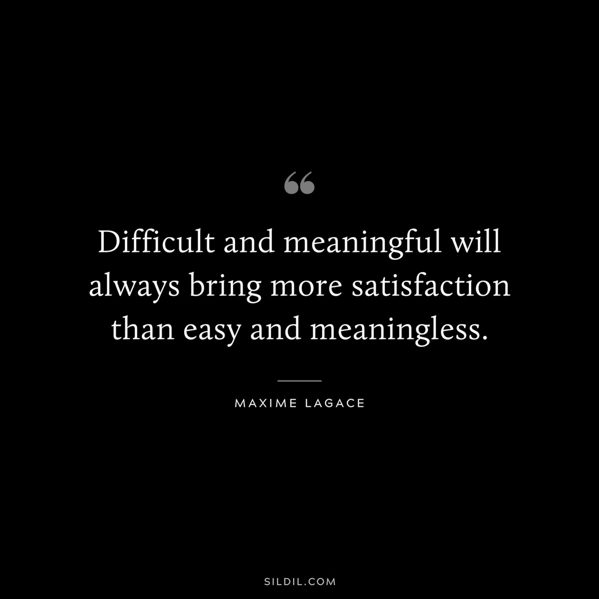 Difficult and meaningful will always bring more satisfaction than easy and meaningless. ― Maxime Lagace