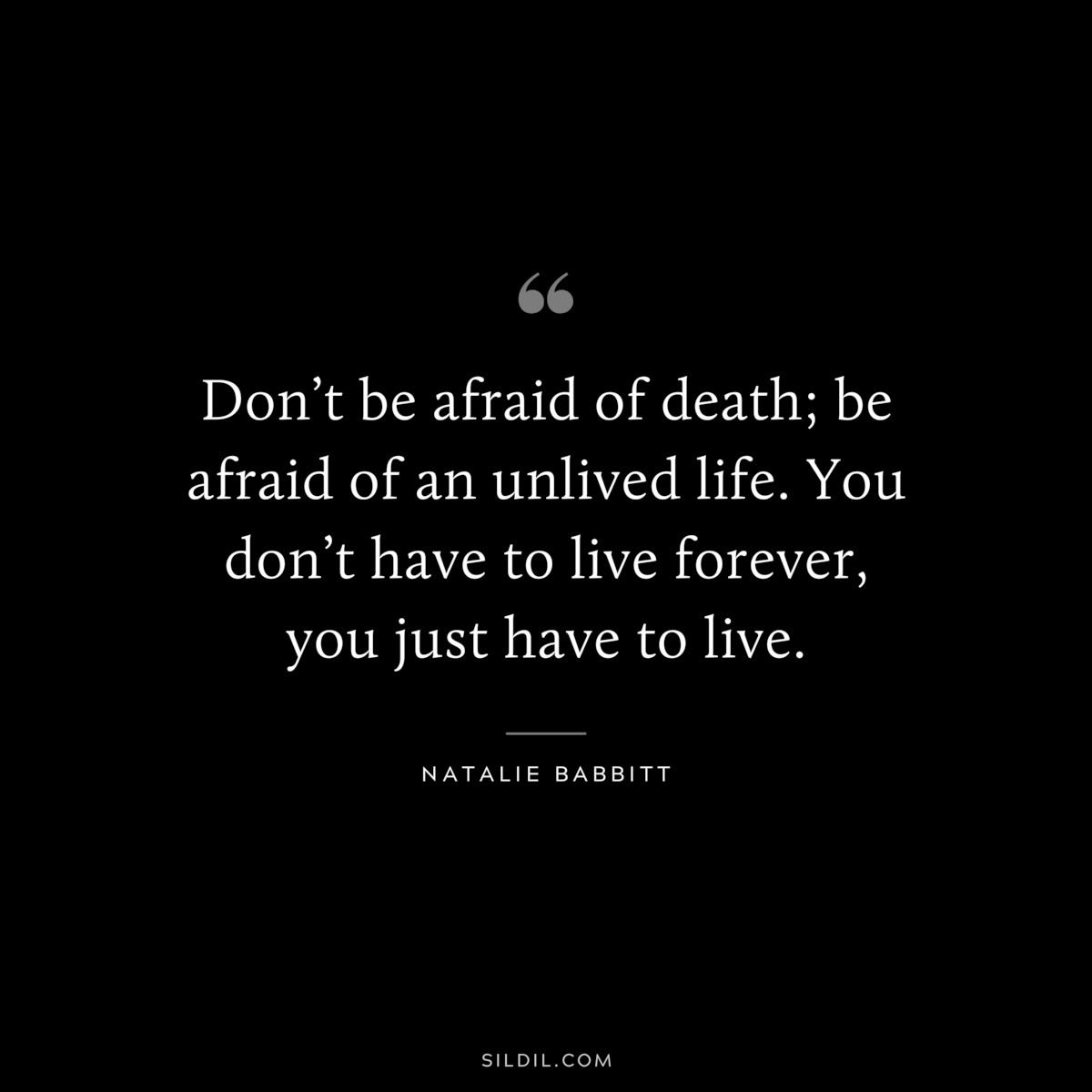 Don’t be afraid of death; be afraid of an unlived life. You don’t have to live forever, you just have to live. ― Natalie Babbitt