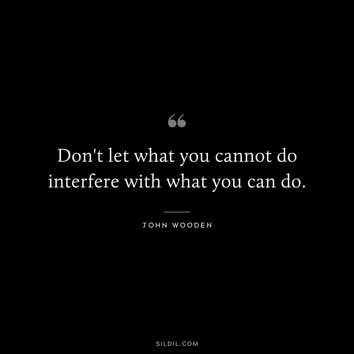 Don't let what you cannot do interfere with what you can do. ― John Wooden