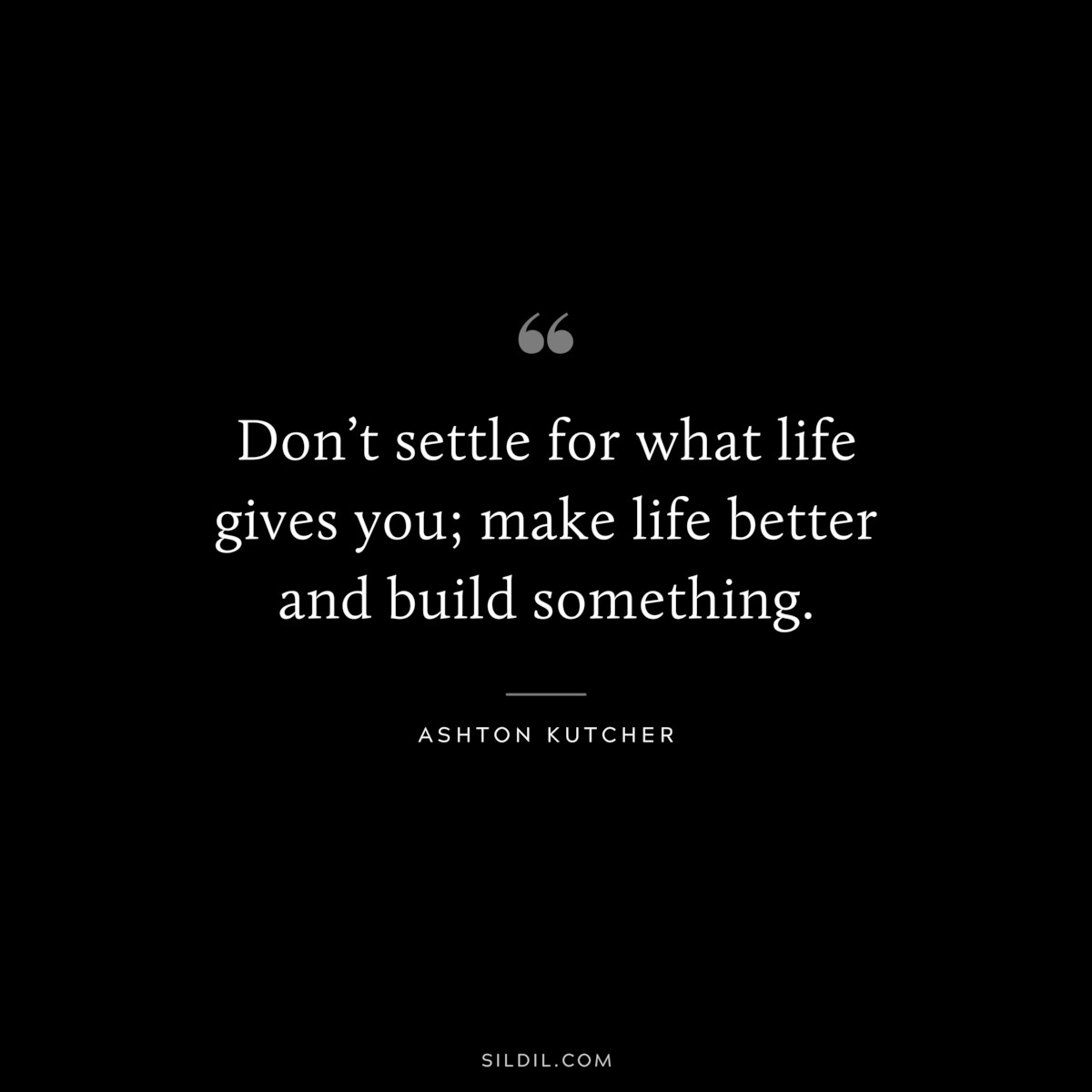 Don’t settle for what life gives you; make life better and build something. ― Ashton Kutcher