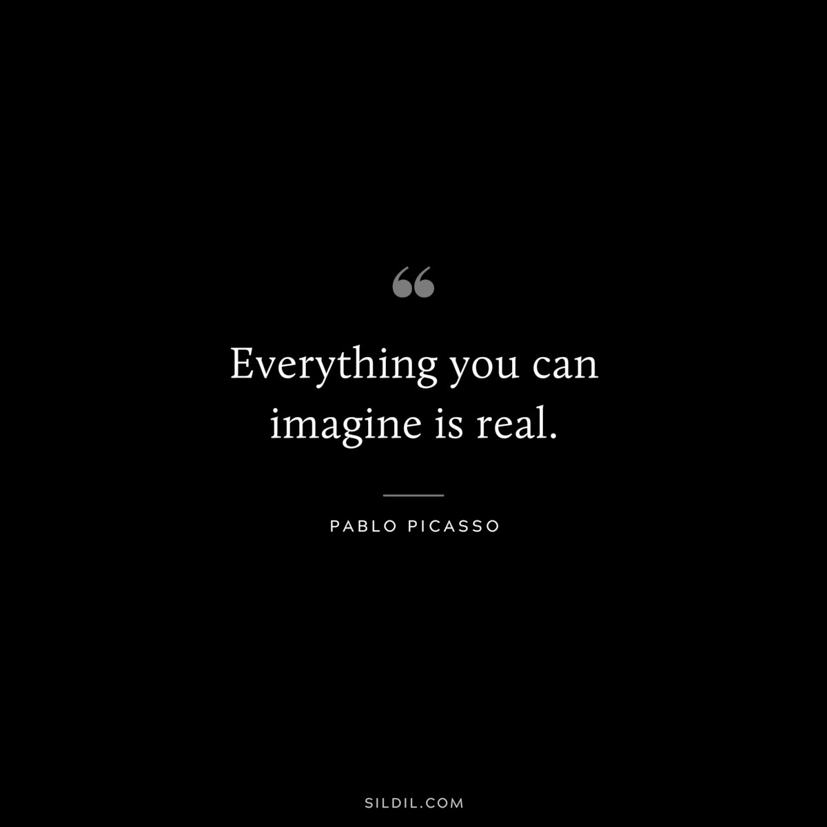 Everything you can imagine is real. ― Pablo Picasso