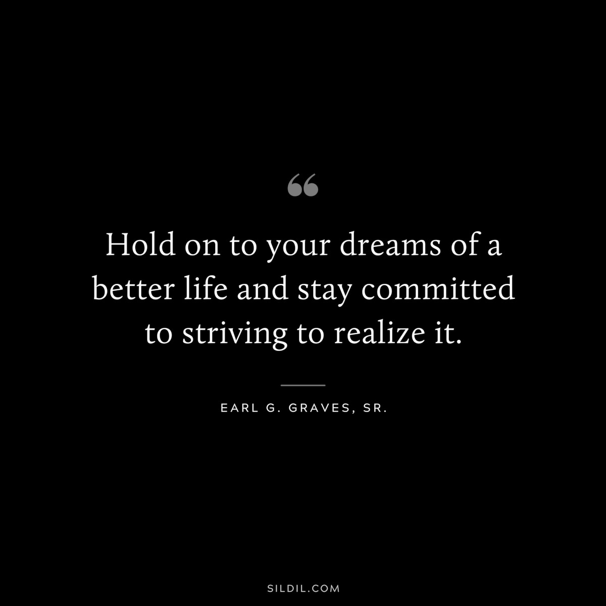 Hold on to your dreams of a better life and stay committed to striving to realize it. ― Earl G. Graves, Sr.