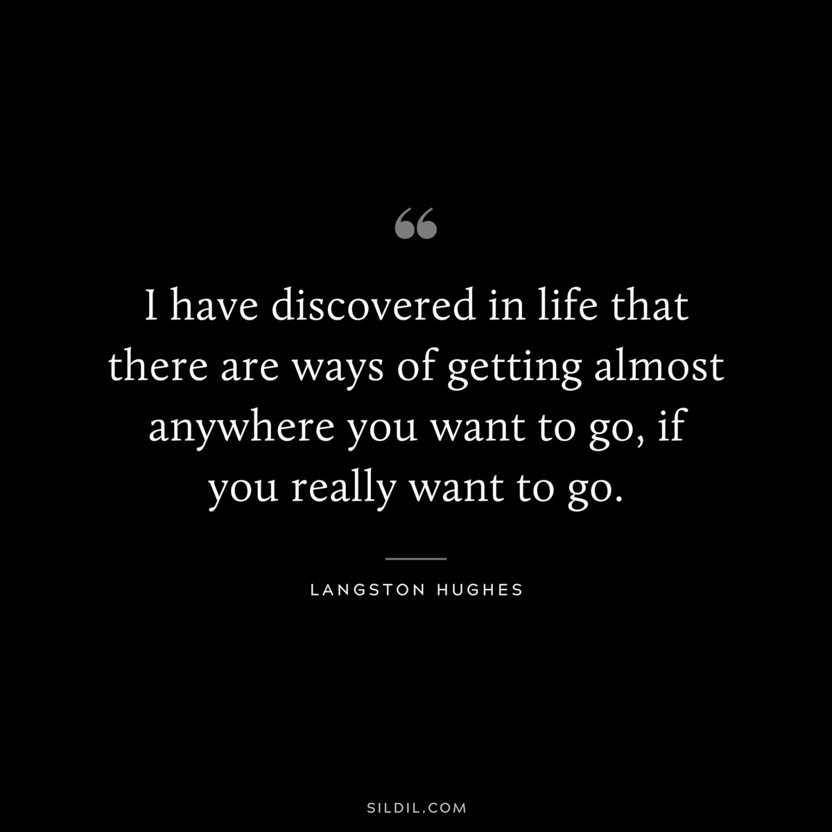 I have discovered in life that there are ways of getting almost anywhere you want to go, if you really want to go. ― Langston Hughes