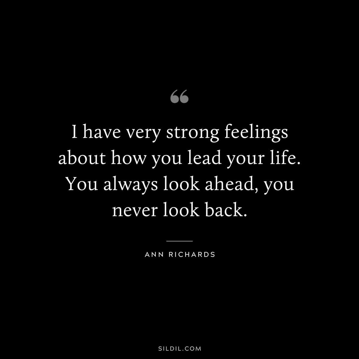 I have very strong feelings about how you lead your life. You always look ahead, you never look back. ― Ann Richards