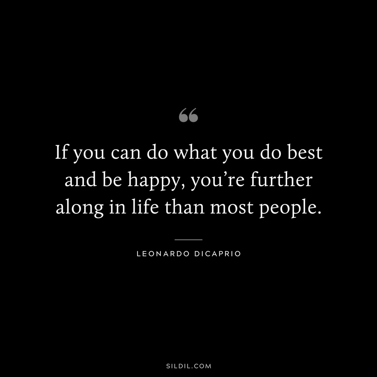 If you can do what you do best and be happy, you’re further along in life than most people. ― Leonardo DiCaprio