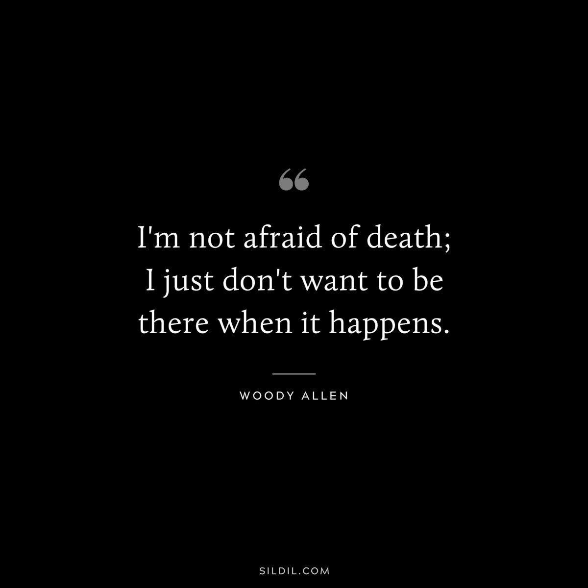 I'm not afraid of death; I just don't want to be there when it happens. ― Woody Allen