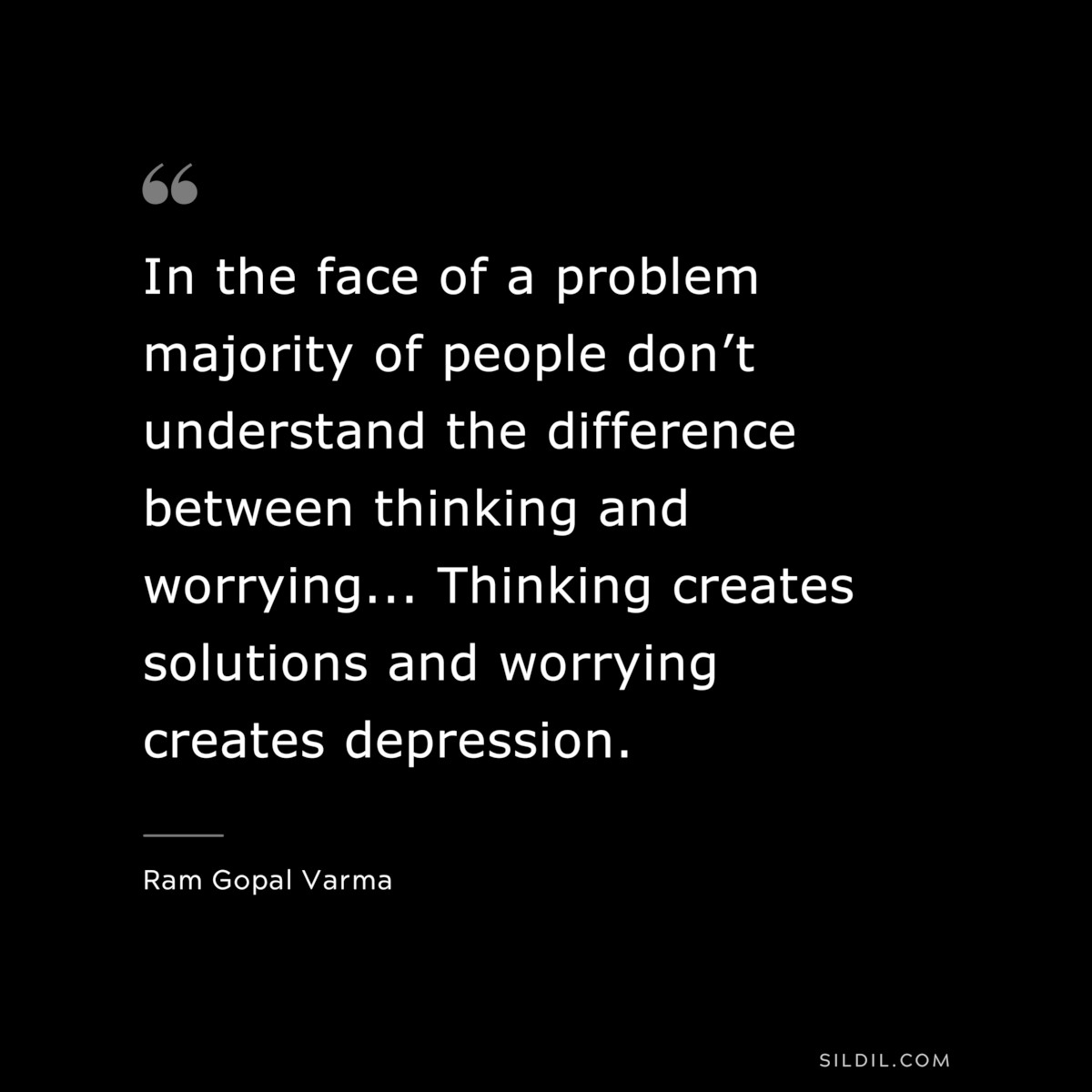 In the face of a problem majority of people don’t understand the difference between thinking and worrying... Thinking creates solutions and worrying creates depression. ― Ram Gopal Varma