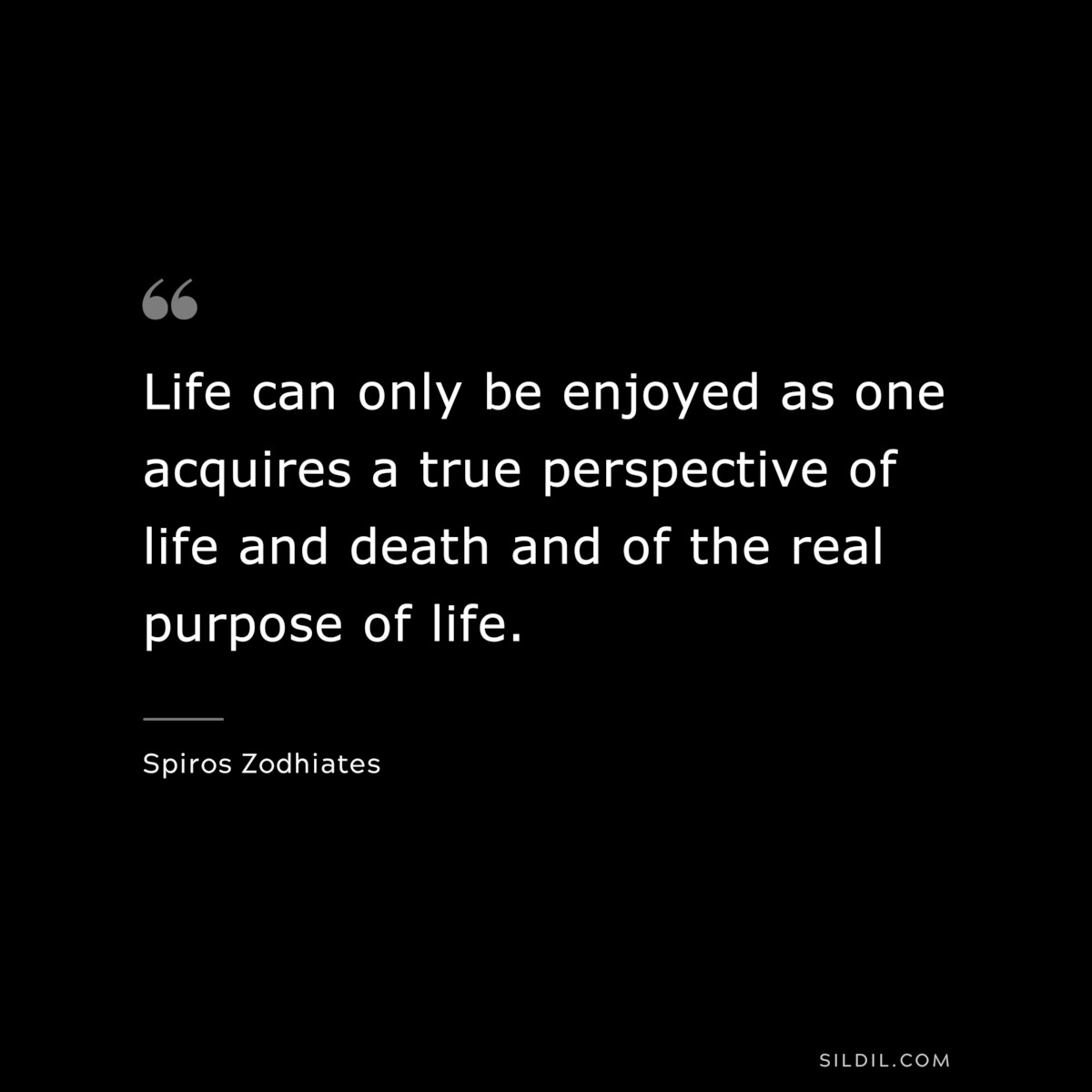 Life can only be enjoyed as one acquires a true perspective of life and death and of the real purpose of life. ― Spiros Zodhiates