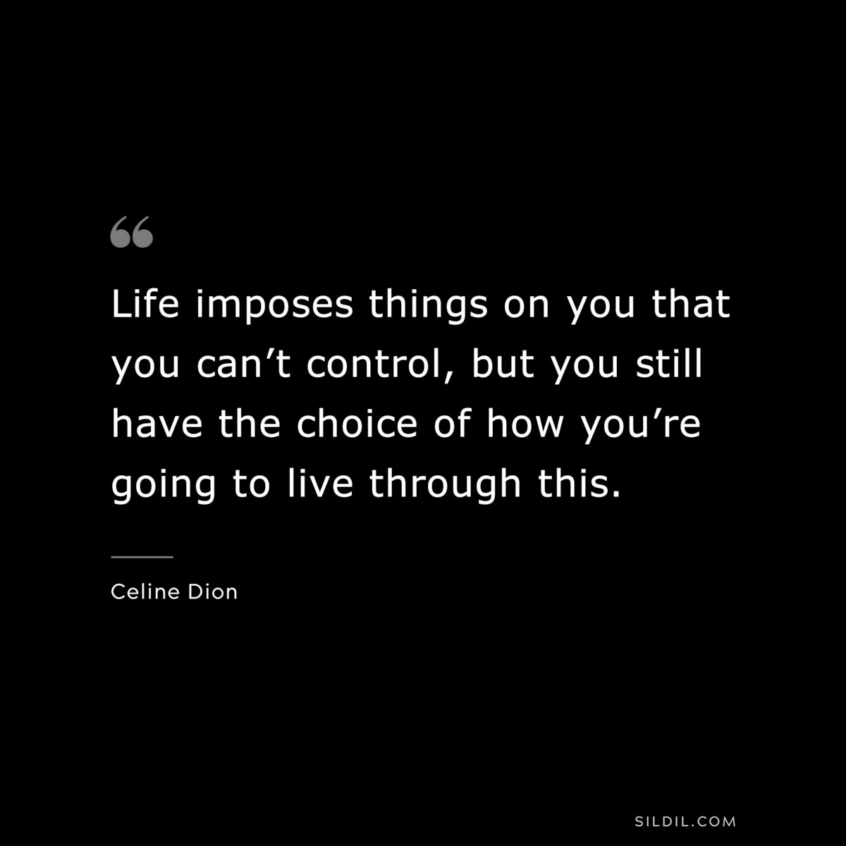 Life imposes things on you that you can’t control, but you still have the choice of how you’re going to live through this. ― Celine Dion