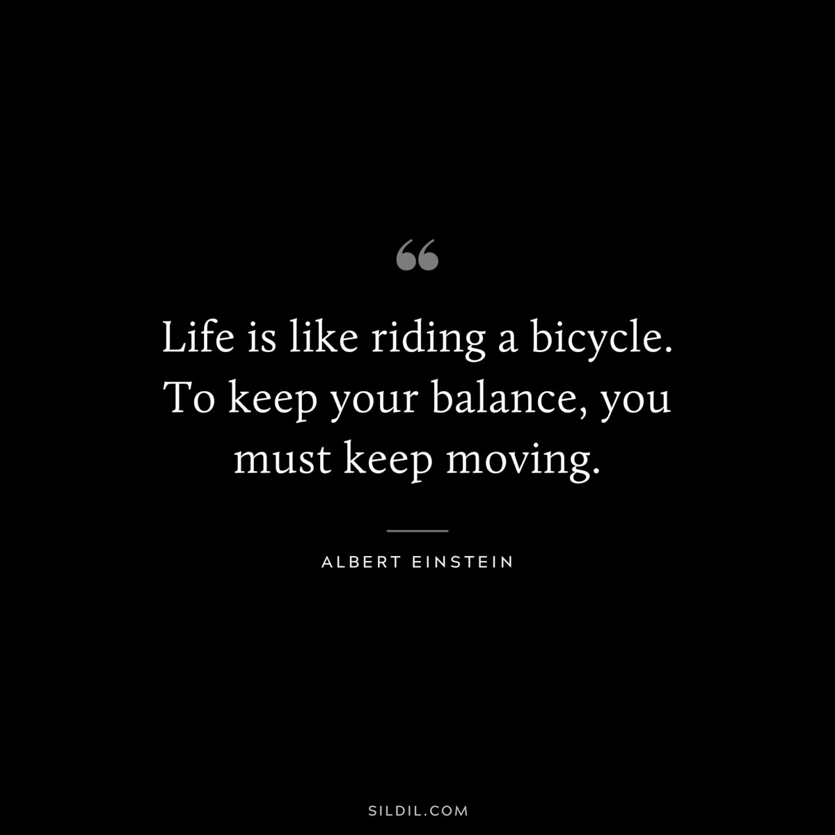 Life is like riding a bicycle. To keep your balance, you must keep moving. ― Albert Einstein
