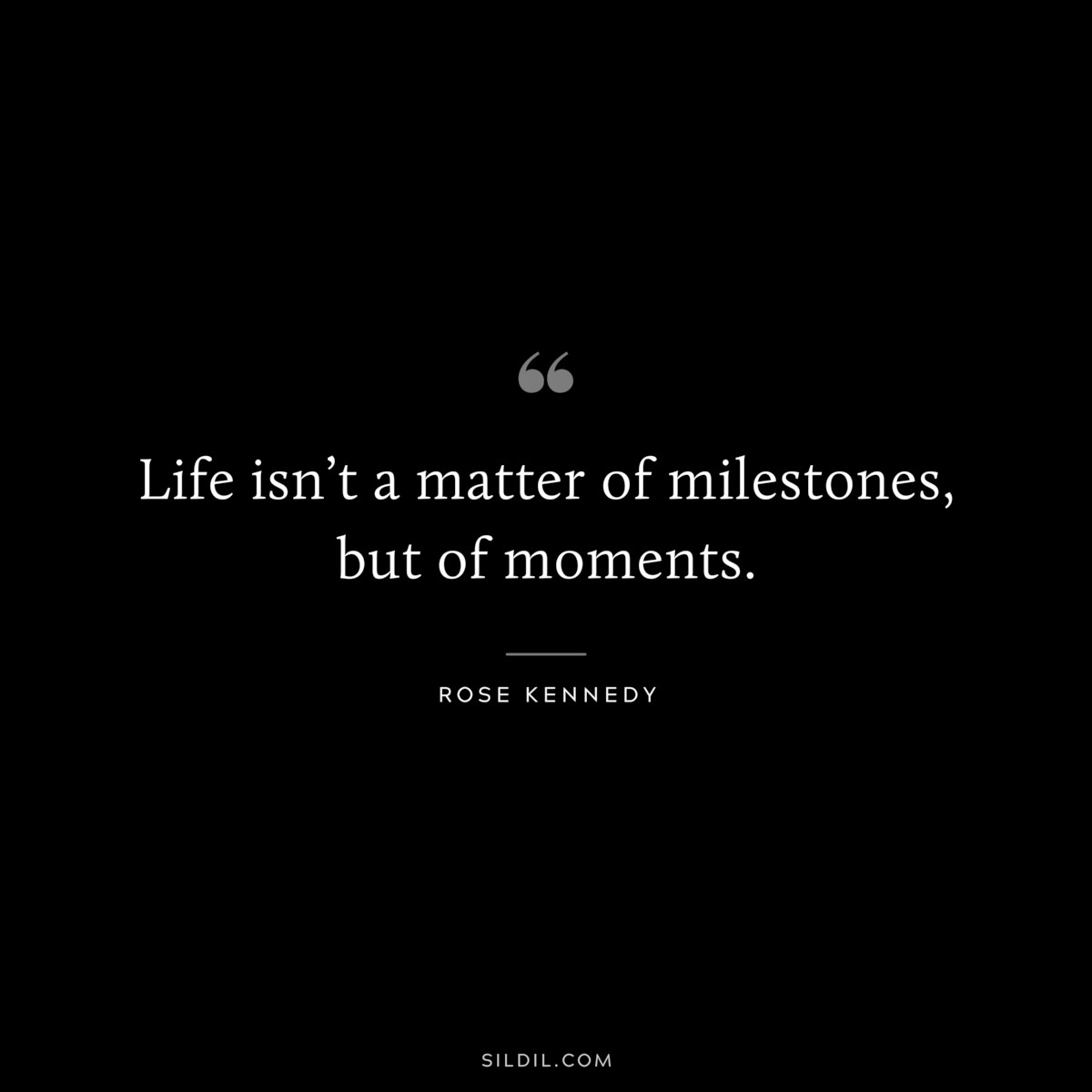 Life isn’t a matter of milestones, but of moments. ― Rose Kennedy